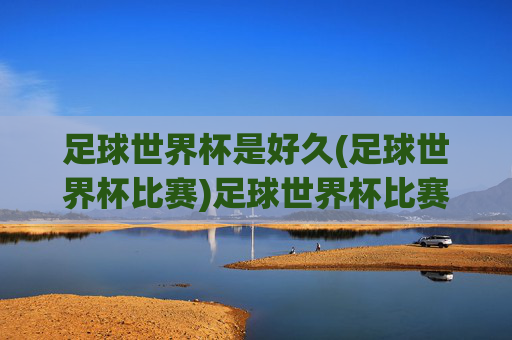 足球世界杯是好久(足球世界杯比赛)足球世界杯比赛的时间是什么时候？