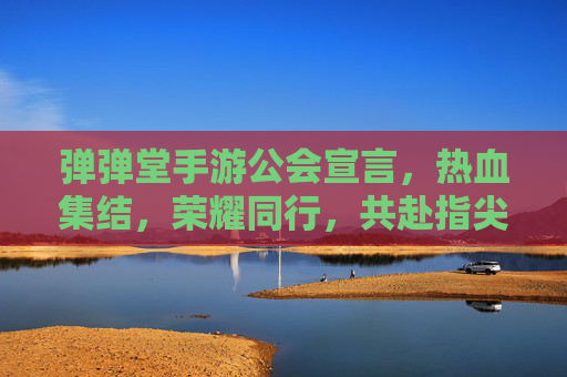 弹弹堂手游公会宣言，热血集结，荣耀同行，共赴指尖战场，弹弹堂手游公会宣言，热血集结，荣耀同行，共赴指尖战场
