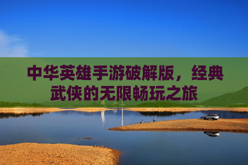 中华英雄手游破解版,经典武侠的无限畅玩之旅