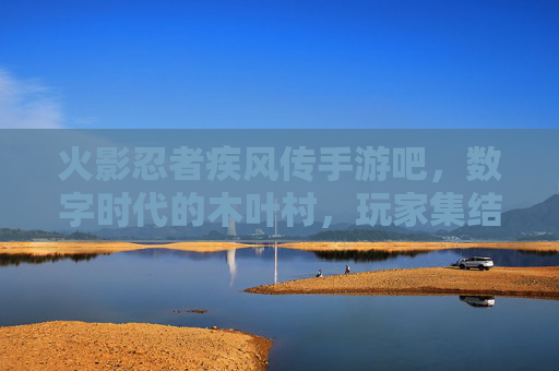 火影忍者疾风传手游吧,数字时代的木叶村,玩家集结的忍者之魂,数字木叶的忍者集结,火影忍者疾风传手游吧
