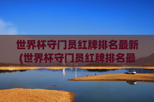 世界杯守门员红牌排名最新(世界杯守门员红牌排名最新图片)世界杯守门员红牌排名最新(世界杯守门员红牌排名最新图片)