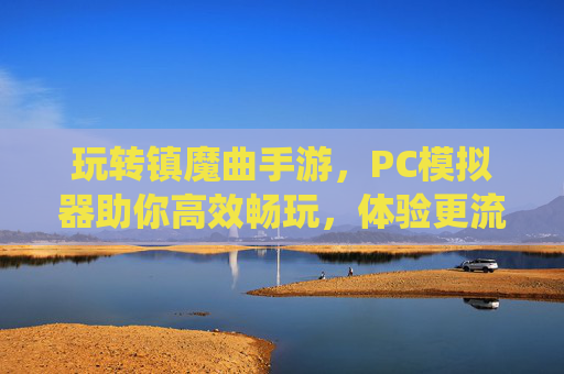 玩转镇魔曲手游，PC模拟器助你高效畅玩，体验更流畅的修仙之旅