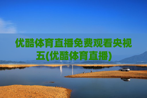 优酷体育直播免费观看央视五(优酷体育直播)