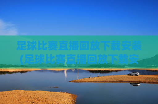 足球比赛直播回放下载安装(足球比赛直播回放下载安装手机版)