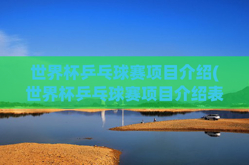 世界杯乒乓球赛项目介绍(世界杯乒乓球赛项目介绍表)世界杯乒乓球赛项目介绍（赛事表）