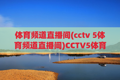 体育频道直播间(cctv 5体育频道直播间)CCTV5体育频道直播，实时体育赛事在线观看