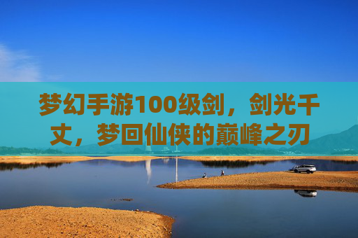 梦幻手游100级剑,剑光千丈,梦回仙侠的巅峰之刃