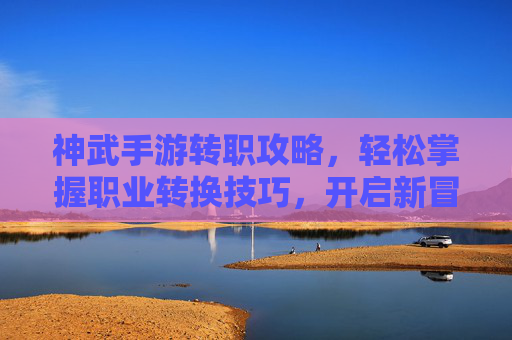 神武手游转职攻略，轻松掌握职业转换技巧，开启新冒险！