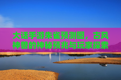 大话手游朱雀预测图,古风神兽的神秘预兆与玩家探索指南