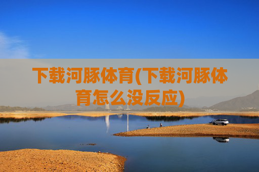 下载河豚体育(下载河豚体育怎么没反应)