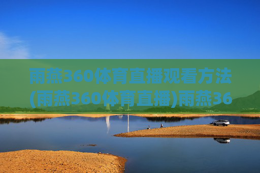 雨燕360体育直播观看方法(雨燕360体育直播)雨燕360体育直播观看方法