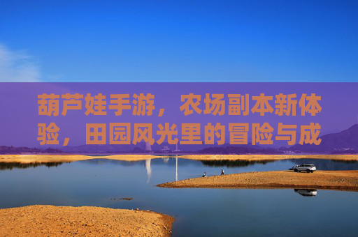 葫芦娃手游,农场副本新体验,田园风光里的冒险与成长
