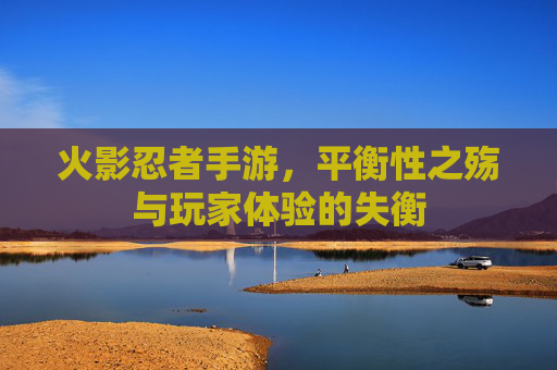 火影忍者手游,平衡性之殇与玩家体验的失衡