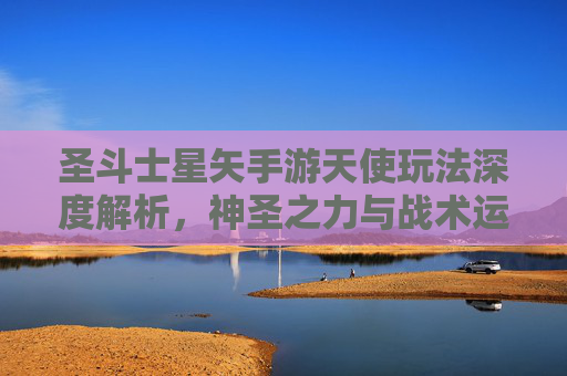 圣斗士星矢手游天使玩法深度解析,神圣之力与战术运用的完美结合