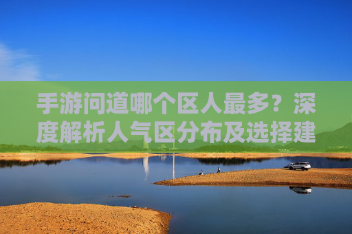 手游问道哪个区人最多？深度解析人气区分布及选择建议