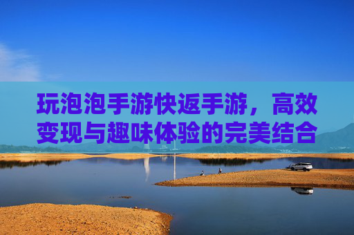 玩泡泡手游快返手游,高效变现与趣味体验的完美结合,轻松赚收益的优选平台
