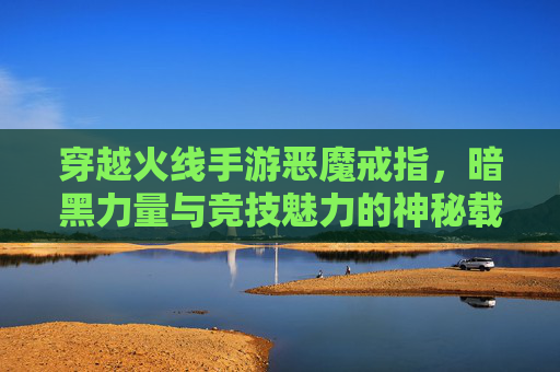 穿越火线手游恶魔戒指，暗黑力量与竞技魅力的神秘载体