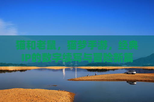 猫和老鼠，猫梦手游，经典IP的数字续写与冒险新篇