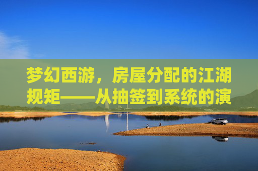 梦幻西游，房屋分配的江湖规矩——从抽签到系统的演变与玩家心声