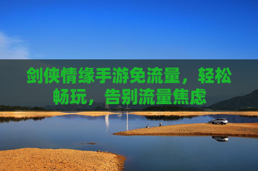 剑侠情缘手游免流量,轻松畅玩,告别流量焦虑
