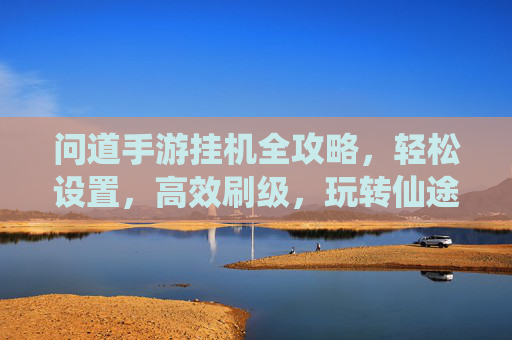 问道手游挂机全攻略,轻松设置,高效刷级,玩转仙途