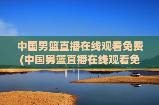 中国男篮直播在线观看免费(中国男篮直播在线观看免费视频)