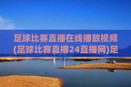 足球比赛直播在线播放视频(足球比赛直播24直播网)足球比赛直播在线观看视频-24直播网官方直播平台