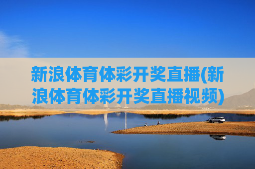 新浪体育体彩开奖直播(新浪体育体彩开奖直播视频)