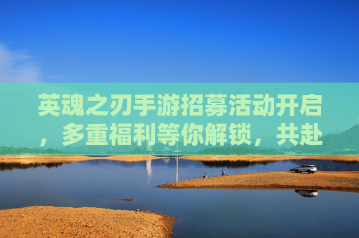 英魂之刃手游招募活动开启,多重福利等你解锁,共赴英雄战场!