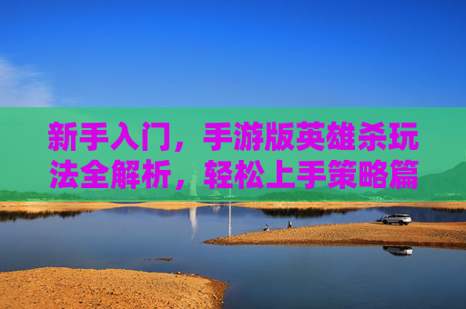 新手入门，手游版英雄杀玩法全解析，轻松上手策略篇，新手入门，手游版英雄杀玩法全解析，轻松上手策略篇