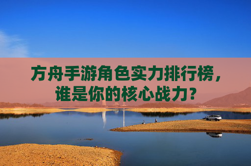 方舟手游角色实力排行榜,谁是你的核心战力?