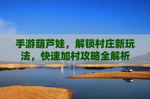 手游葫芦娃,解锁村庄新玩法,快速加村攻略全解析