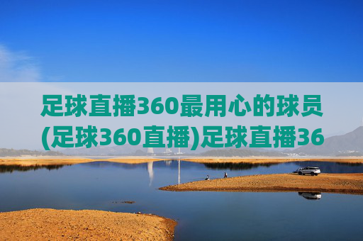 足球直播360最用心的球员(足球360直播)足球直播360最用心的球员（足球360直播）