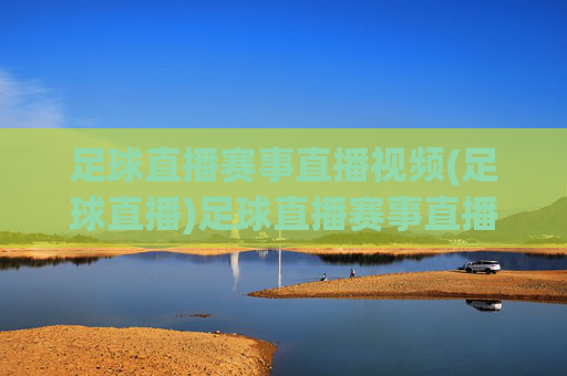 足球直播赛事直播视频(足球直播)足球直播赛事直播视频，实时在线观看足球比赛
