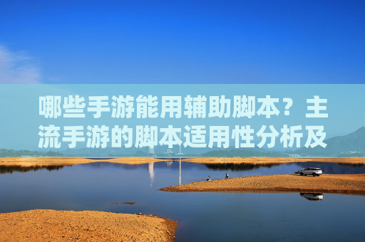 哪些手游能用辅助脚本？主流手游的脚本适用性分析及风险提示
