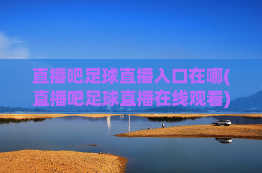 直播吧足球直播入口在哪(直播吧足球直播在线观看)直播吧足球直播入口在哪？直播吧足球直播在线观看