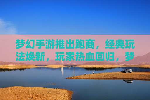 梦幻手游推出跑商，经典玩法焕新，玩家热血回归，梦幻手游推出跑商，经典玩法焕新，玩家热血回归