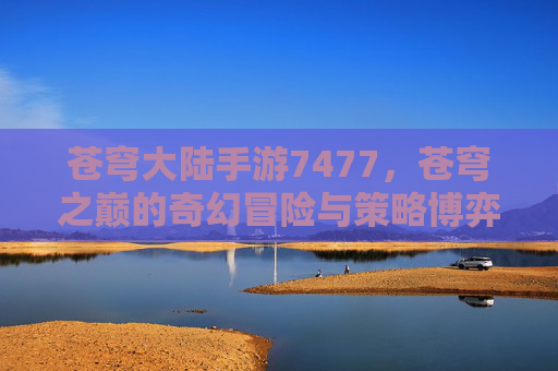 苍穹大陆手游7477,苍穹之巅的奇幻冒险与策略博弈