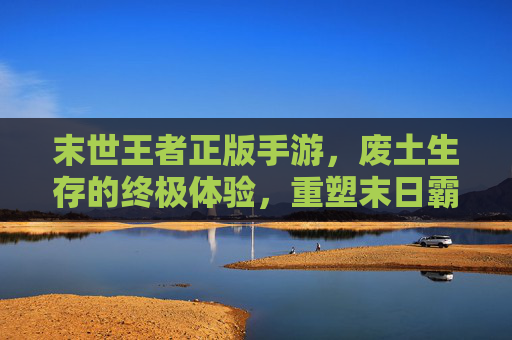 末世王者正版手游,废土生存的终极体验,重塑末日霸主之路