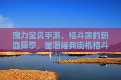魔力宝贝手游,格斗家的热血挥拳,重温经典街机格斗之魂