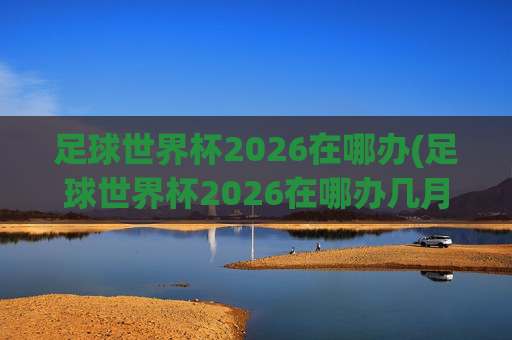 足球世界杯2026在哪办(足球世界杯2026在哪办几月)