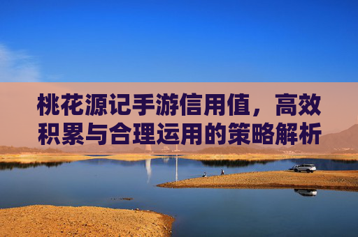 桃花源记手游信用值,高效积累与合理运用的策略解析