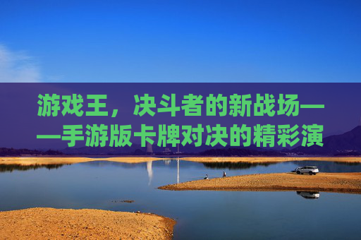 游戏王,决斗者的新战场——手游版卡牌对决的精彩演绎
