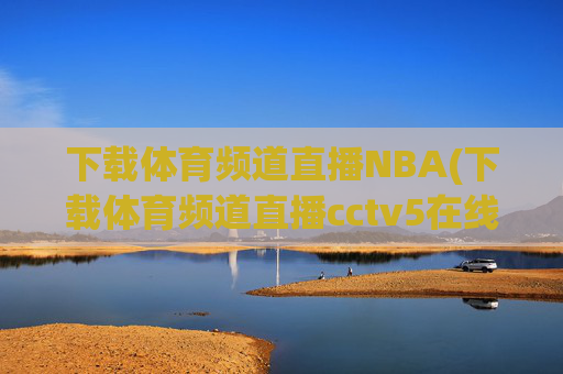 下载体育频道直播NBA(下载体育频道直播cctv5在线直播观看高清)