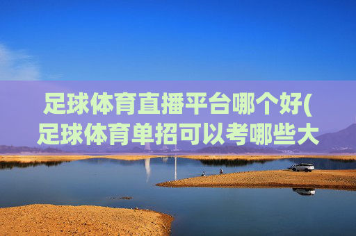 足球体育直播平台哪个好(足球体育单招可以考哪些大学)