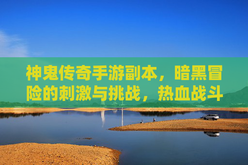神鬼传奇手游副本,暗黑冒险的刺激与挑战,热血战斗再升级