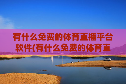 有什么免费的体育直播平台软件(有什么免费的体育直播平台软件推荐)有什么免费的体育直播平台软件推荐？