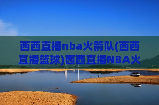 西西直播nba火箭队(西西直播篮球)西西直播NBA火箭队 篮球赛事直播