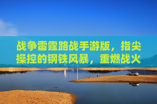 战争雷霆路战手游版，指尖操控的钢铁风暴，重燃战火激情