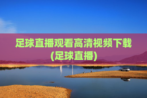 足球直播观看高清视频下载(足球直播)